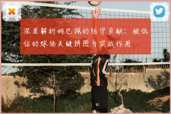 深度解析姆巴佩的防守贡献:被低估的球场关键拼图与实战作用