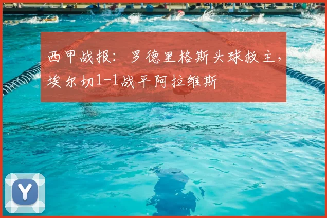 西甲战报：罗德里格斯头球救主，埃尔切1-1战平阿拉维斯