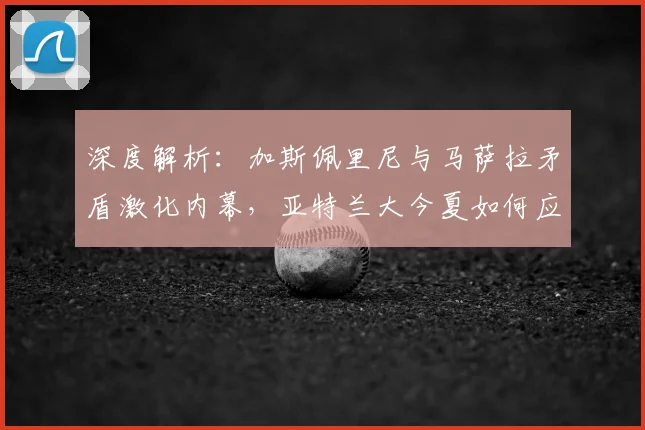深度解析：加斯佩里尼与马萨拉矛盾激化内幕，亚特兰大今夏如何应对分道扬镳？