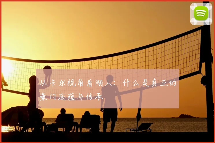 从卡尔视角看湖人：什么是真正的豪门底蕴与传承