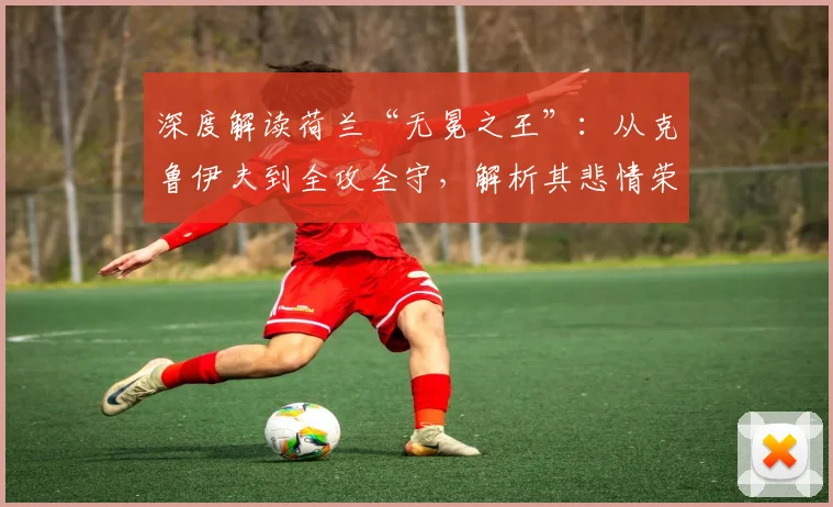 深度解读荷兰“无冕之王”：从克鲁伊夫到全攻全守，解析其悲情荣耀与战术哲学