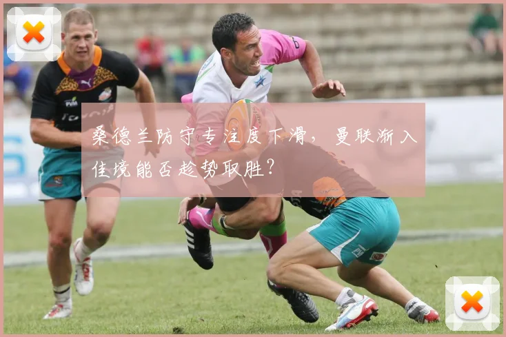 桑德兰防守专注度下滑，曼联渐入佳境能否趁势取胜？