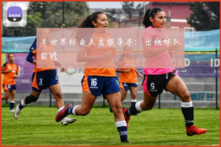 年世界杯南美名额争夺：出线球队前瞻
