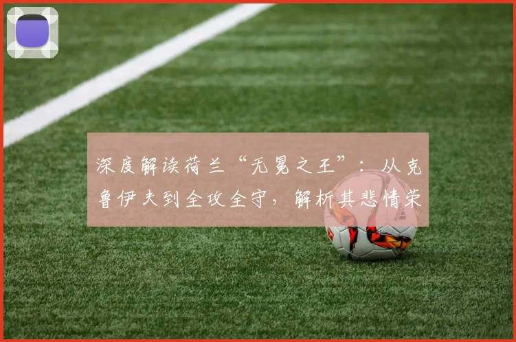 深度解读荷兰“无冕之王”:从克鲁伊夫到全攻全守,解析其悲情荣耀与战术哲学