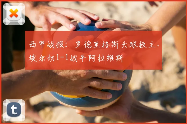 西甲战报：罗德里格斯头球救主，埃尔切1-1战平阿拉维斯