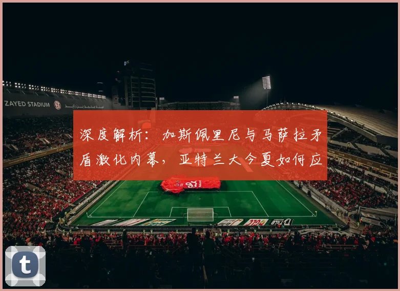 深度解析：加斯佩里尼与马萨拉矛盾激化内幕，亚特兰大今夏如何应对分道扬镳？