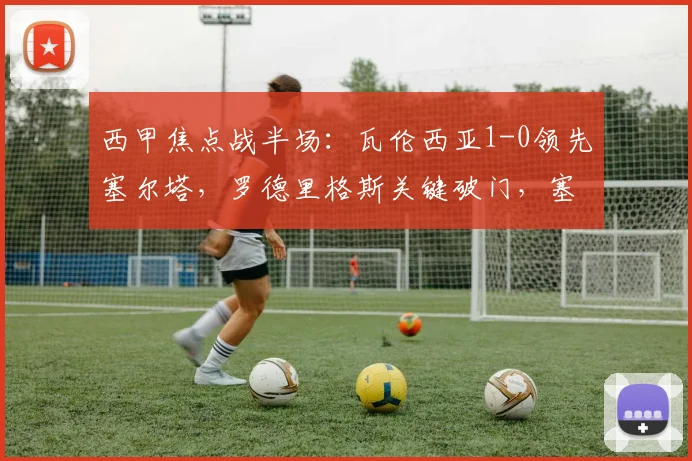 西甲焦点战半场：瓦伦西亚1-0领先塞尔塔，罗德里格斯关键破门，塞尔塔能否逆转？