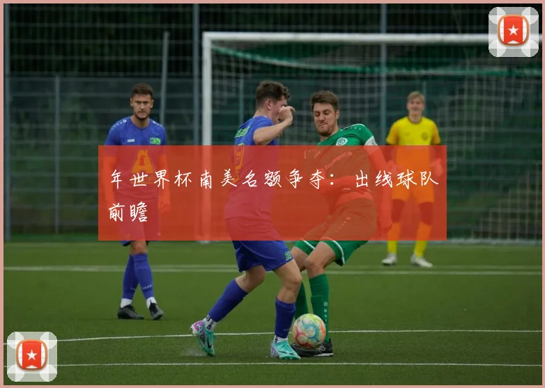 年世界杯南美名额争夺：出线球队前瞻